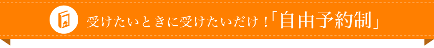 受けたいときに受けたいだけ！「自由予約制」