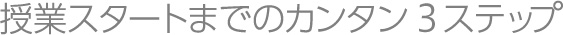 授業スタートまでのカンタン3ステップ